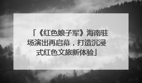 《红色娘子军》海南驻场演出再启幕，打造沉浸式红色文旅新体验